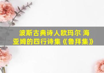 波斯古典诗人欧玛尔 海亚姆的四行诗集《鲁拜集》